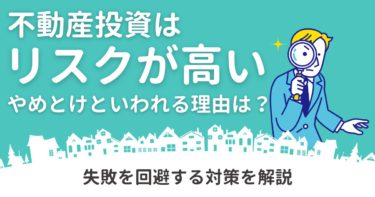 不動産投資はリスクが高い・やめとけといわれる理由は？失敗率や成功率を上げるための対策法まで徹底解説