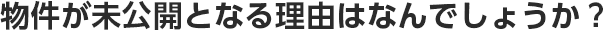 物件が未公開となる理由はなんでしょうか？