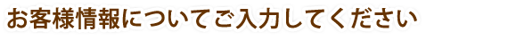 お客さま情報についてご入力ください。
