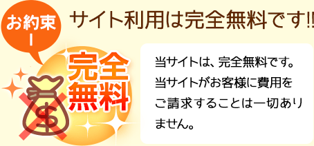 【お約束１】サイト利用は完全無料です!!当サイトは、完全無料です。当サイトがお客様に費用をご請求することは一切ありません。