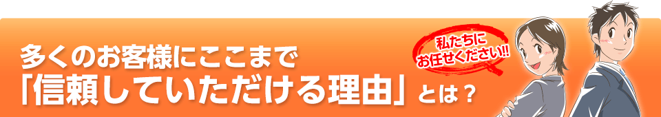 多くのお客様にここまで「信頼していただける理由」とは？