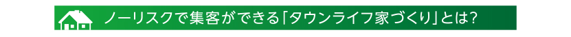 ノーリスクで集客ができるタウンライフ家づくりとは？