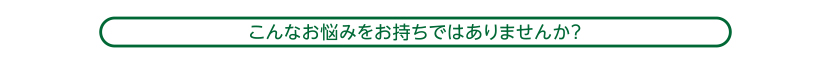 こんなお悩みをお持ちではありませんか？