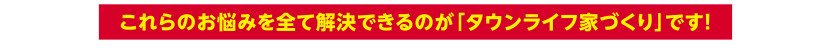 これらのお悩みをすべて解決できるのが「タウンライフ家づくり」です！