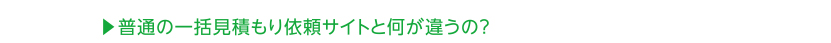 普通の一括見積依頼サイトと何が違うの？