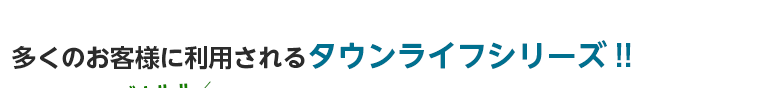 多くのお客様に利用されるタウンライフシリーズ!!