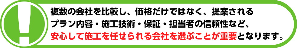 複数の会社を比較し、価格だけではなく、提案されるプラン内容・施工技術・保証・担当者の信頼性など、安心して施工を任せられる会社を選ぶことが重要となります。