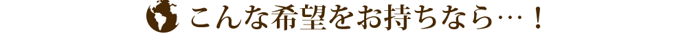 こんな希望をお持ちなら！