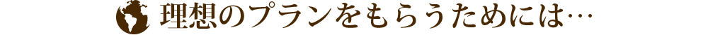 理想のプランをもらうためには…